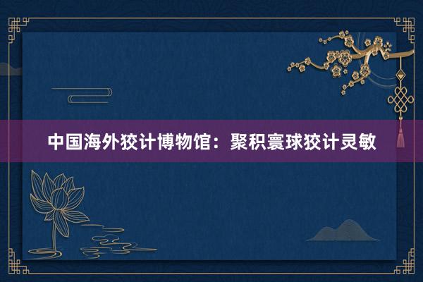 中国海外狡计博物馆：聚积寰球狡计灵敏